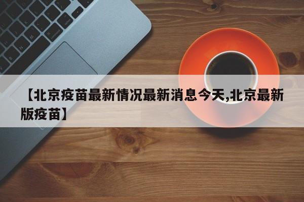 【北京疫苗最新情况最新消息今天,北京最新版疫苗】