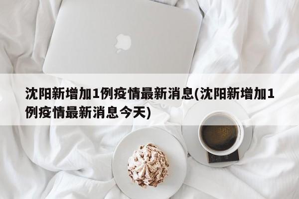 沈阳新增加1例疫情最新消息(沈阳新增加1例疫情最新消息今天)