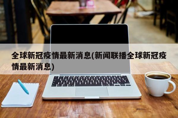 全球新冠疫情最新消息(新闻联播全球新冠疫情最新消息)