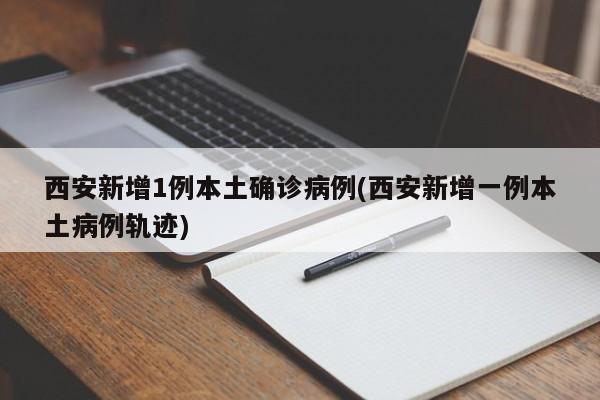 西安新增1例本土确诊病例(西安新增一例本土病例轨迹)