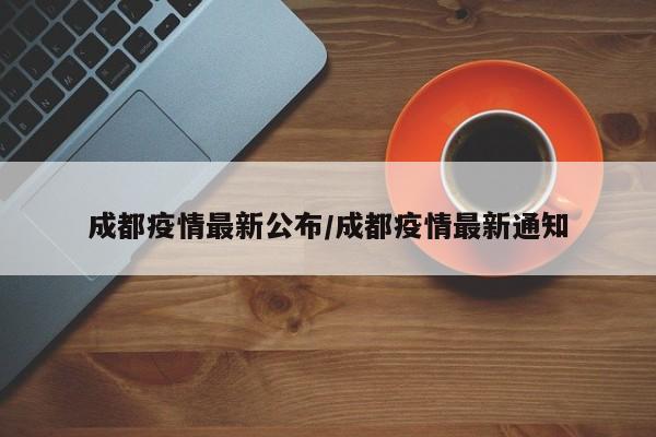 成都疫情最新公布/成都疫情最新通知