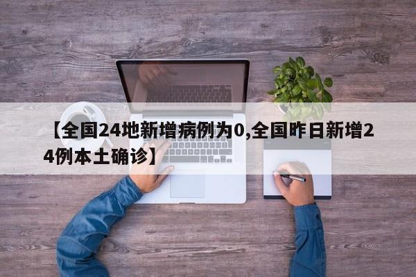 【全国24地新增病例为0,全国昨日新增24例本土确诊】