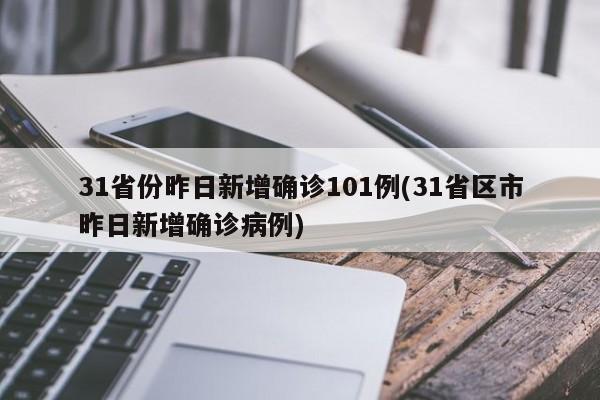 31省份昨日新增确诊101例(31省区市昨日新增确诊病例)