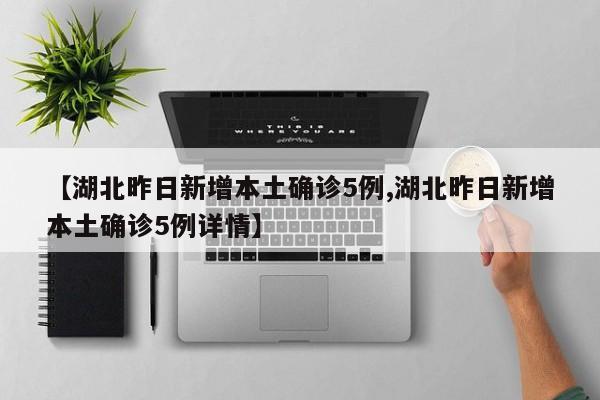 【湖北昨日新增本土确诊5例,湖北昨日新增本土确诊5例详情】