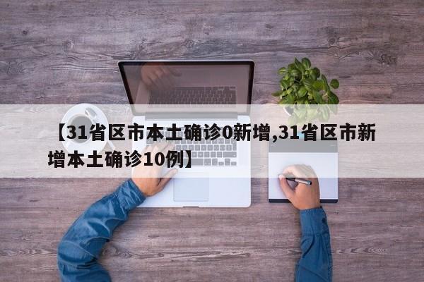 【31省区市本土确诊0新增,31省区市新增本土确诊10例】
