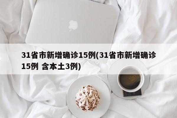 31省市新增确诊15例(31省市新增确诊15例 含本土3例)