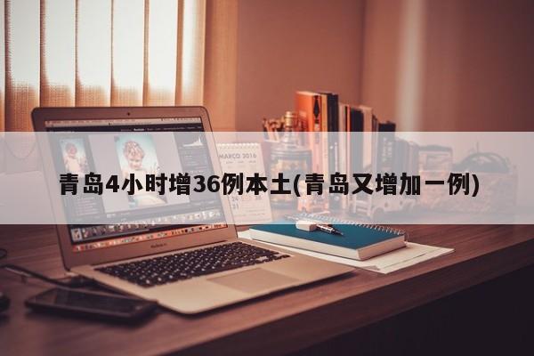 青岛4小时增36例本土(青岛又增加一例)