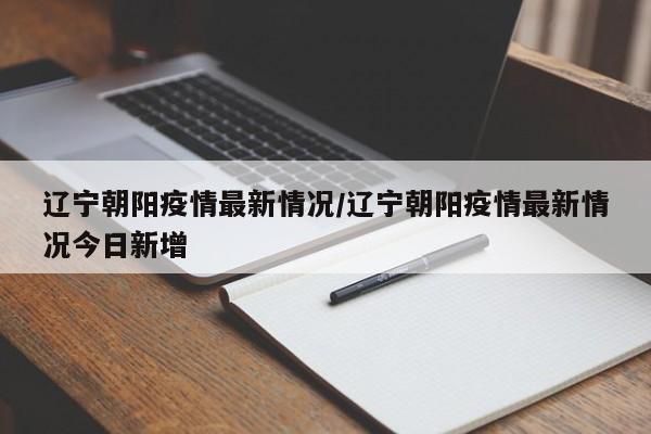 辽宁朝阳疫情最新情况/辽宁朝阳疫情最新情况今日新增