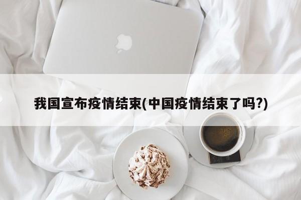 我国宣布疫情结束(中国疫情结束了吗?)