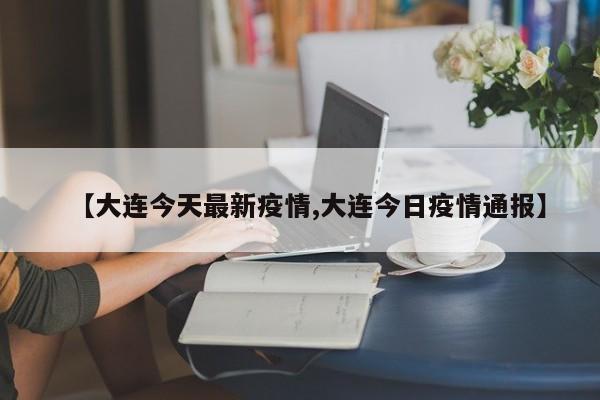 【大连今天最新疫情,大连今日疫情通报】