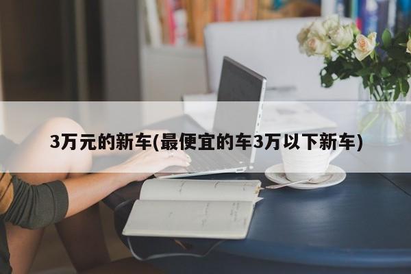 3万元的新车(最便宜的车3万以下新车)