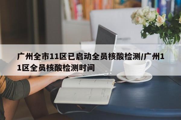 广州全市11区已启动全员核酸检测/广州11区全员核酸检测时间