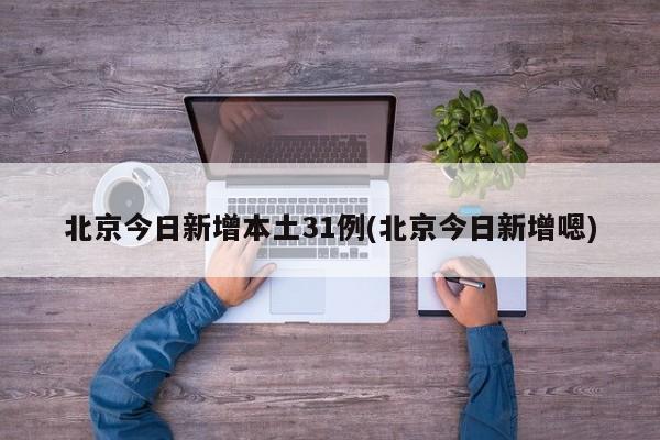 北京今日新增本土31例(北京今日新增嗯)