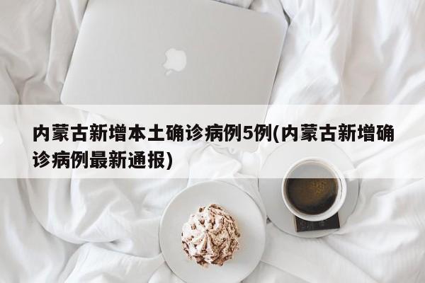 内蒙古新增本土确诊病例5例(内蒙古新增确诊病例最新通报)