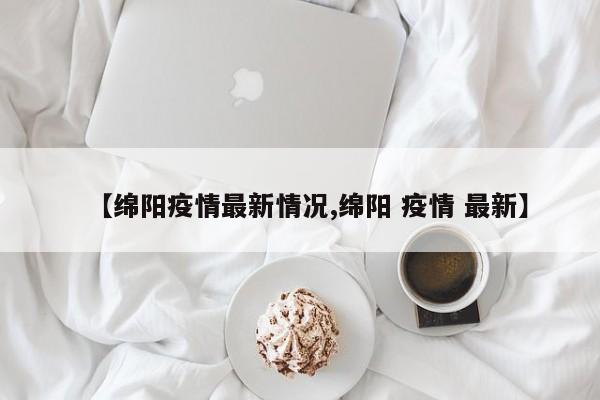 【绵阳疫情最新情况,绵阳 疫情 最新】
