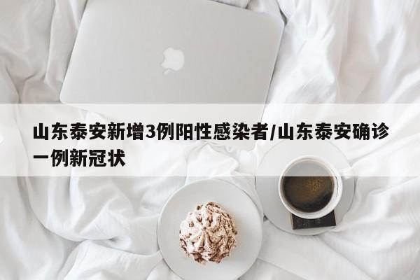 山东泰安新增3例阳性感染者/山东泰安确诊一例新冠状