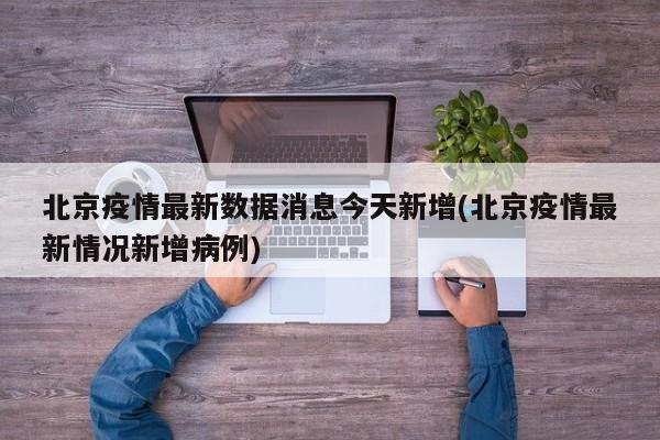 北京疫情最新数据消息今天新增(北京疫情最新情况新增病例)
