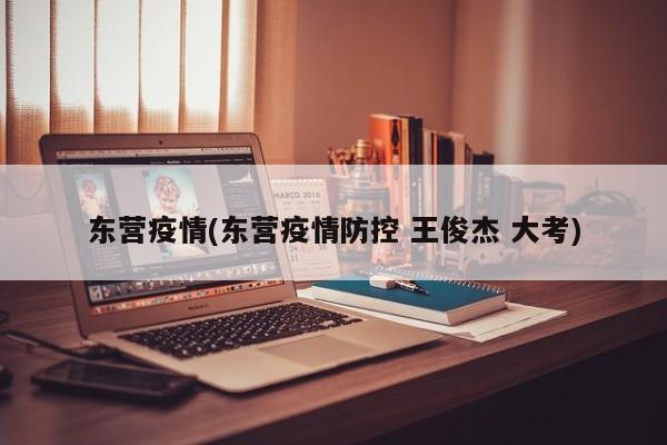 东营疫情(东营疫情防控 王俊杰 大考)