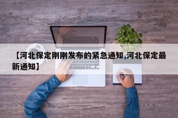 【河北保定刚刚发布的紧急通知,河北保定最新通知】