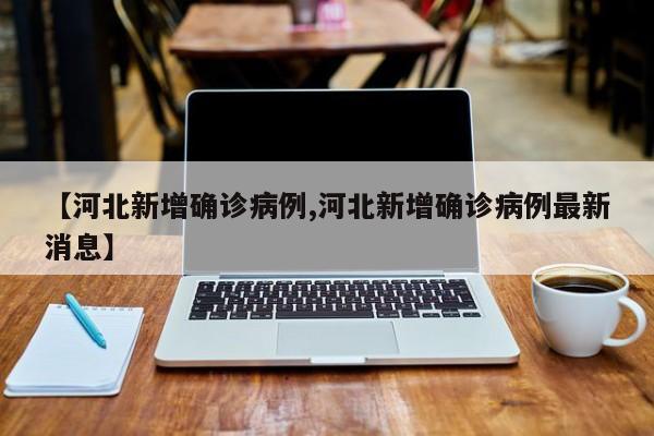 【河北新增确诊病例,河北新增确诊病例最新消息】