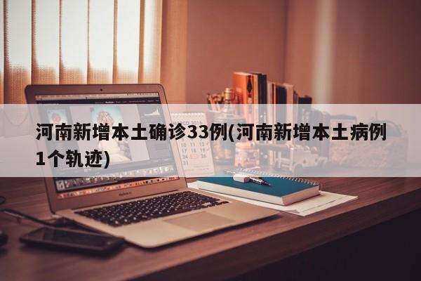 河南新增本土确诊33例(河南新增本土病例1个轨迹)