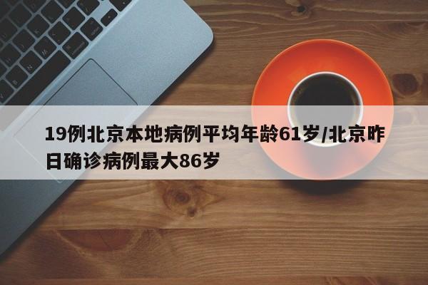 19例北京本地病例平均年龄61岁/北京昨日确诊病例最大86岁
