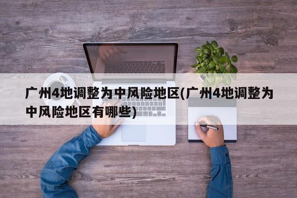 广州4地调整为中风险地区(广州4地调整为中风险地区有哪些)