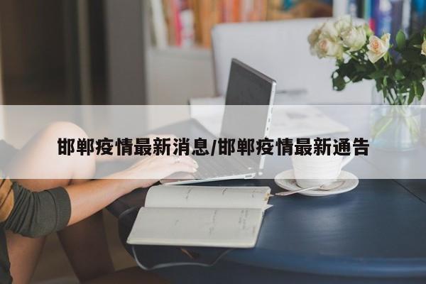 邯郸疫情最新消息/邯郸疫情最新通告