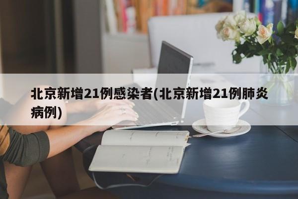 北京新增21例感染者(北京新增21例肺炎病例)