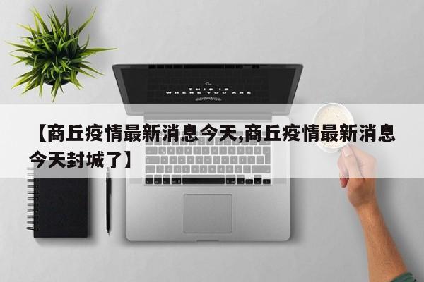 【商丘疫情最新消息今天,商丘疫情最新消息今天封城了】