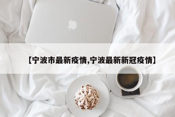 【宁波市最新疫情,宁波最新新冠疫情】