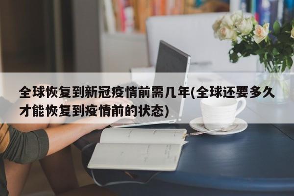 全球恢复到新冠疫情前需几年(全球还要多久才能恢复到疫情前的状态)