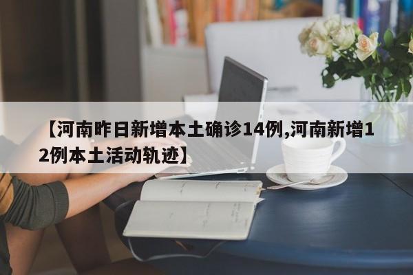 【河南昨日新增本土确诊14例,河南新增12例本土活动轨迹】