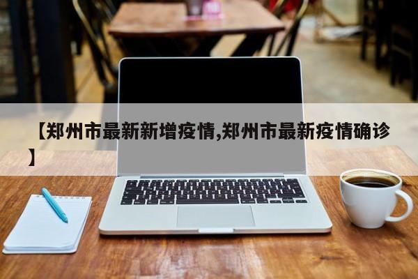 【郑州市最新新增疫情,郑州市最新疫情确诊】
