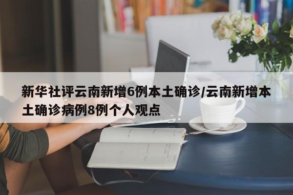 新华社评云南新增6例本土确诊/云南新增本土确诊病例8例个人观点