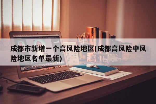 成都市新增一个高风险地区(成都高风险中风险地区名单最新)