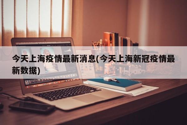 今天上海疫情最新消息(今天上海新冠疫情最新数据)
