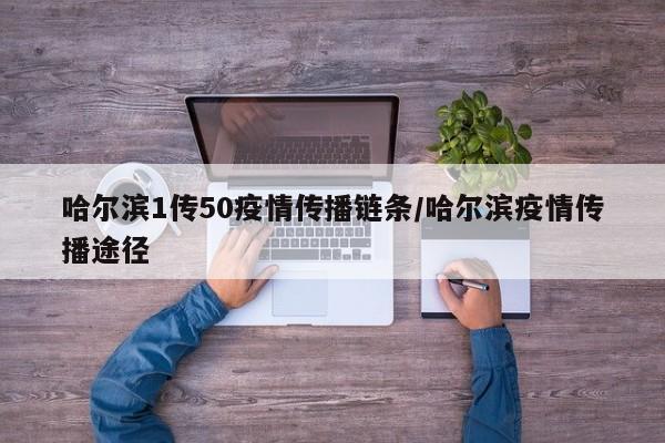 哈尔滨1传50疫情传播链条/哈尔滨疫情传播途径