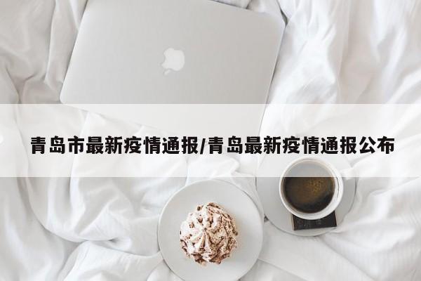 青岛市最新疫情通报/青岛最新疫情通报公布