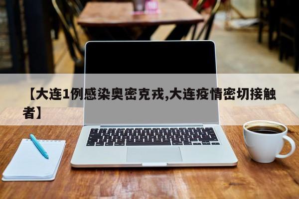 【大连1例感染奥密克戎,大连疫情密切接触者】