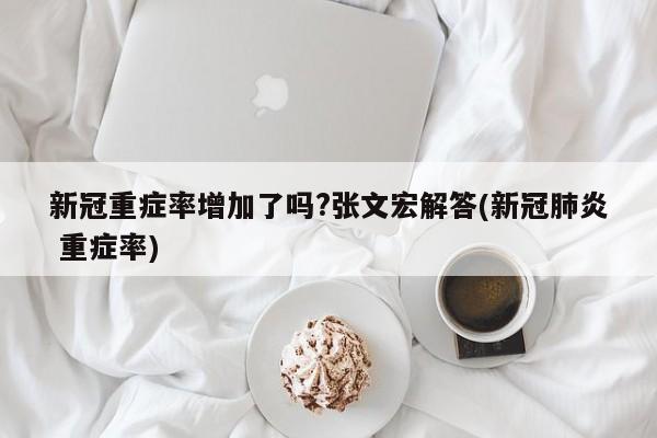 新冠重症率增加了吗?张文宏解答(新冠肺炎 重症率)
