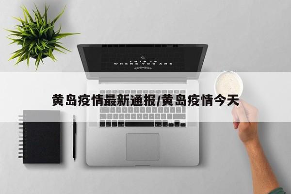 黄岛疫情最新通报/黄岛疫情今天