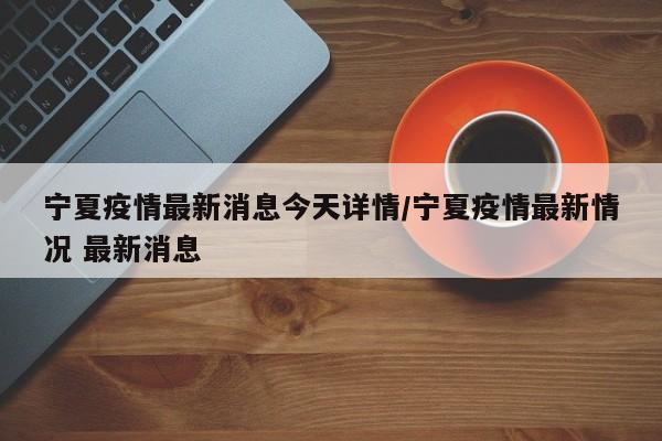 宁夏疫情最新消息今天详情/宁夏疫情最新情况 最新消息
