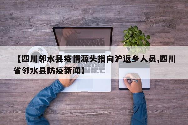 【四川邻水县疫情源头指向沪返乡人员,四川省邻水县防疫新闻】