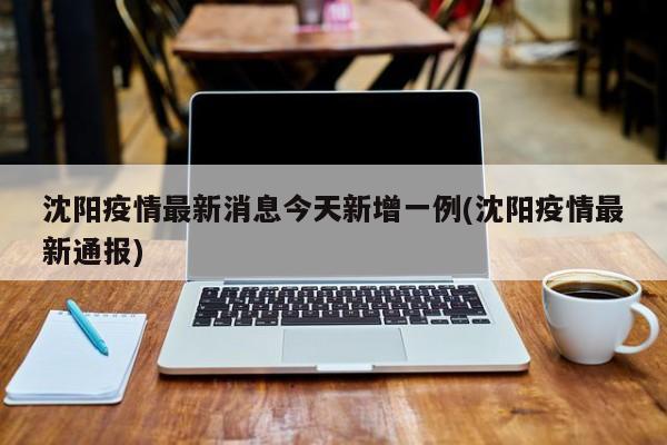 沈阳疫情最新消息今天新增一例(沈阳疫情最新通报)