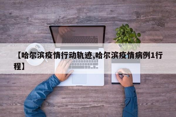 【哈尔滨疫情行动轨迹,哈尔滨疫情病例1行程】