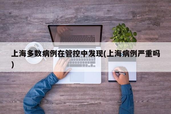 上海多数病例在管控中发现(上海病例严重吗)