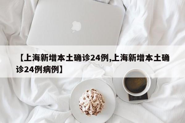 【上海新增本土确诊24例,上海新增本土确诊24例病例】
