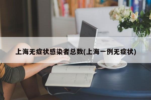 上海无症状感染者总数(上海一例无症状)
