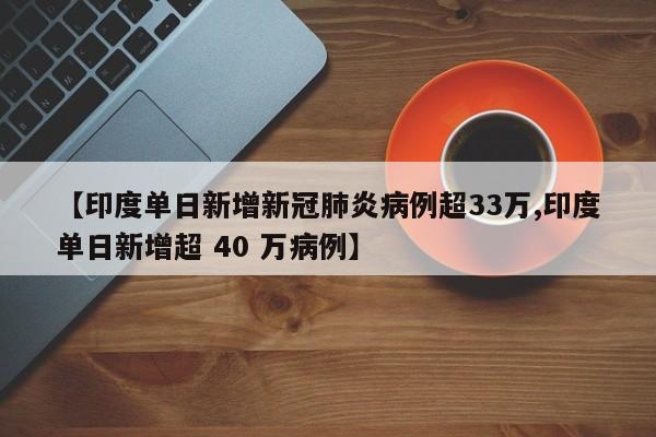 【印度单日新增新冠肺炎病例超33万,印度单日新增超 40 万病例】